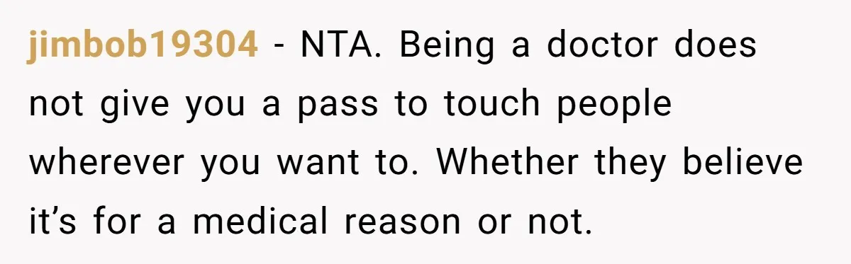 jimbob19304 − NTA. Being a doctor does not give you a pass to touch people wherever you want to. Whether they believe it’s for a medical reason or not.