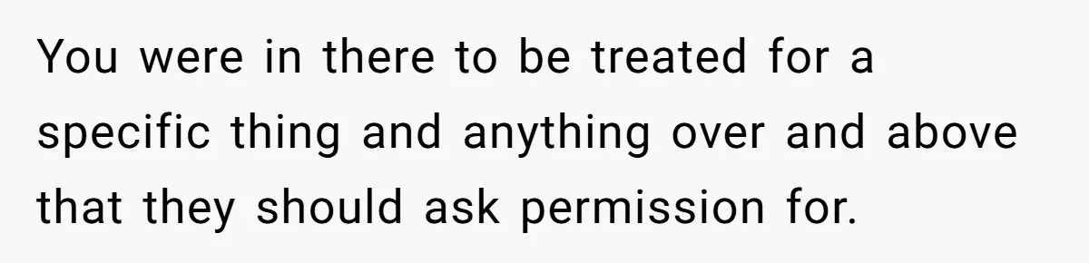 You were in there to be treated for a specific thing and anything over and above that they should ask permission for.