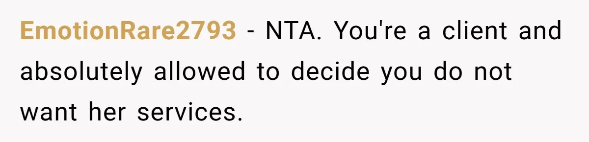 EmotionRare2793 − NTA. You're a client and absolutely allowed to decide you do not want her services.