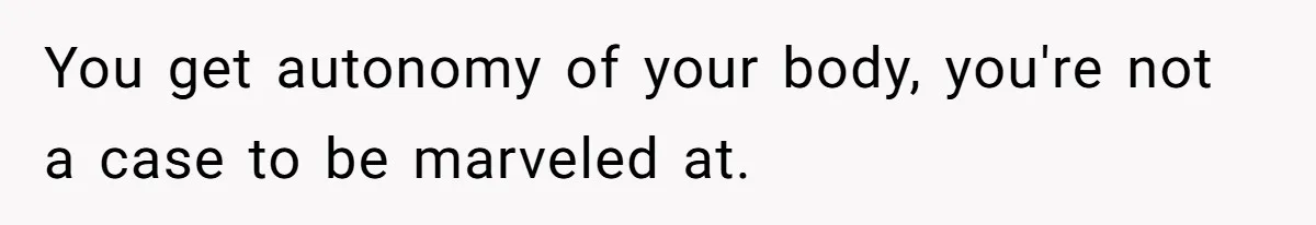 You get autonomy of your body, you're not a case to be marveled at.