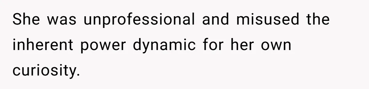 She was unprofessional and misused the inherent power dynamic for her own curiosity.
