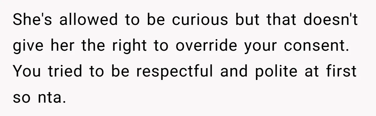 She's allowed to be curious but that doesn't give her the right to override your consent. You tried to be respectful and polite at first so nta.