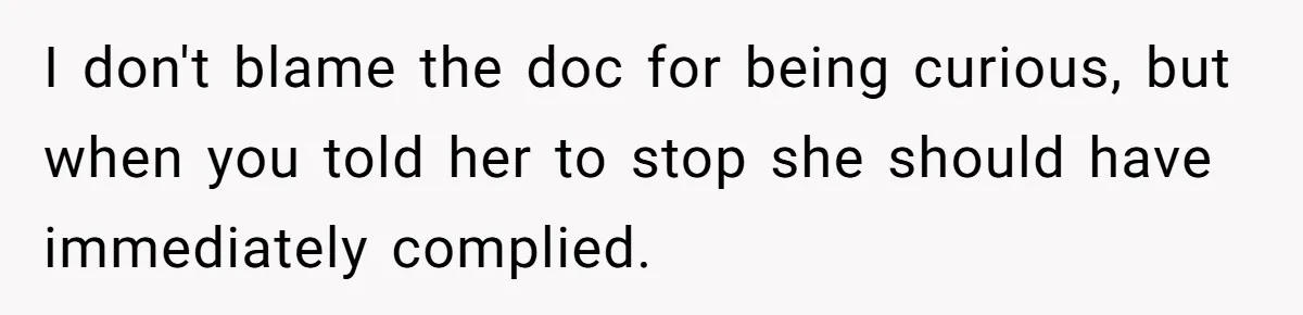 I don't blame the doc for being curious, but when you told her to stop she should have immediately complied.