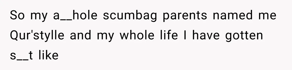 So my a__hole scumbag parents named me Qur'stylle and my whole life I have gotten s__t like