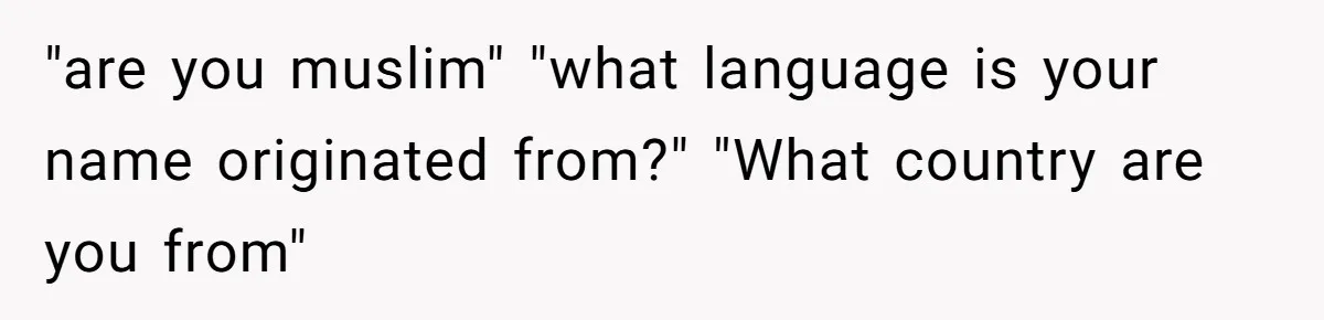 "are you muslim" "what language is your name originated from?" "What country are you from"