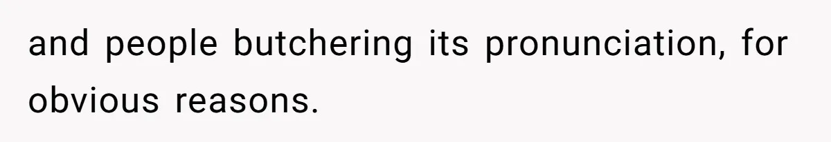 and people butchering its pronunciation, for obvious reasons.