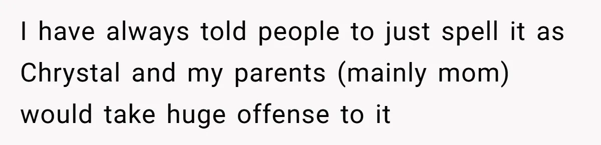 I have always told people to just spell it as Chrystal and my parents (mainly mom) would take huge offense to it