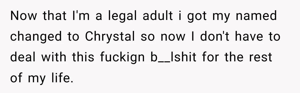 Now that I'm a legal adult i got my named changed to Chrystal so now I don't have to deal with this fuckign b__lshit for the rest of my life.