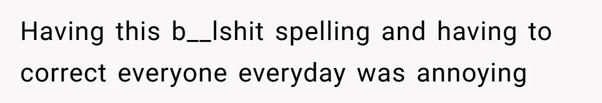 Having this b__lshit spelling and having to correct everyone everyday was annoying