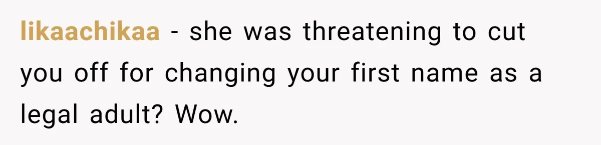 likaachikaa − she was threatening to cut you off for changing your first name as a legal adult? Wow.