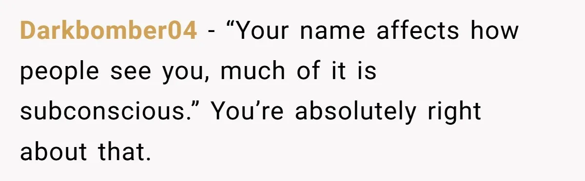 Darkbomber04 − “Your name affects how people see you, much of it is subconscious.” You’re absolutely right about that.