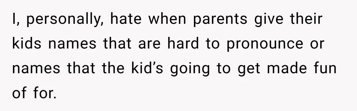 I, personally, hate when parents give their kids names that are hard to pronounce or names that the kid’s going to get made fun of for.