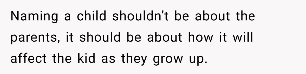 Naming a child shouldn’t be about the parents, it should be about how it will affect the kid as they grow up.