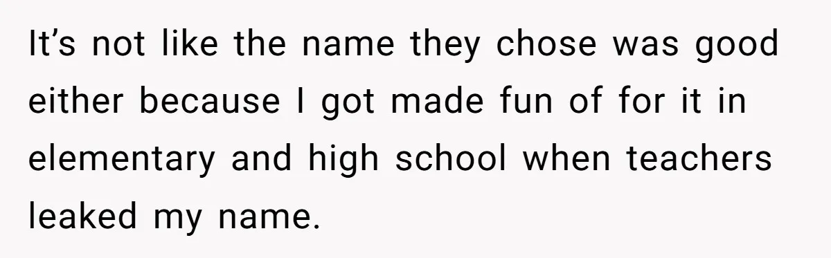It’s not like the name they chose was good either because I got made fun of for it in elementary and high school when teachers leaked my name.