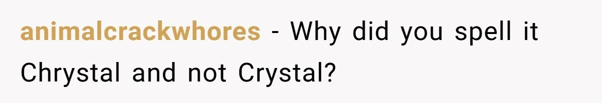 animalcrackwhores − Why did you spell it Chrystal and not Crystal?