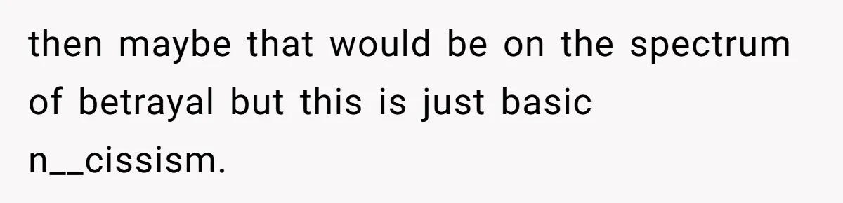 then maybe that would be on the spectrum of betrayal but this is just basic n__cissism.