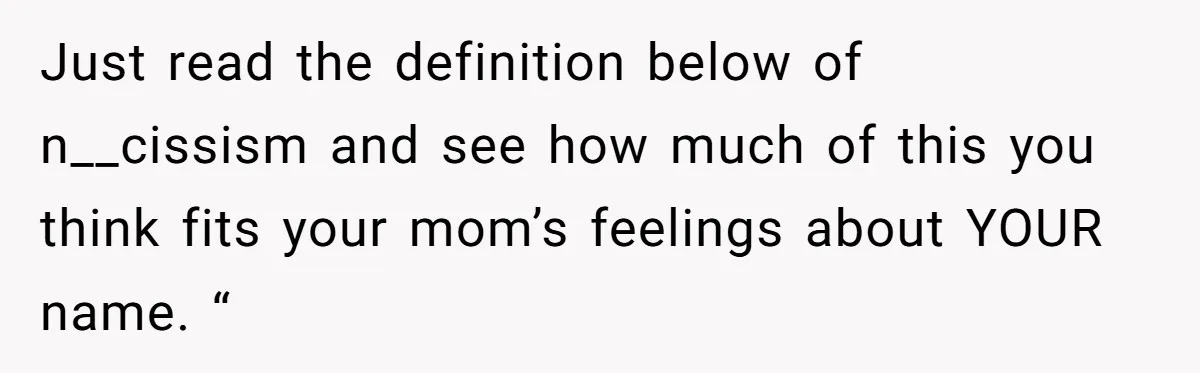 Just read the definition below of n__cissism and see how much of this you think fits your mom’s feelings about YOUR name. “