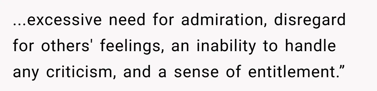 ...excessive need for admiration, disregard for others' feelings, an inability to handle any criticism, and a sense of entitlement.”