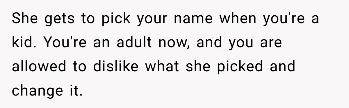She gets to pick your name when you're a kid. You're an adult now, and you are allowed to dislike what she picked and change it.