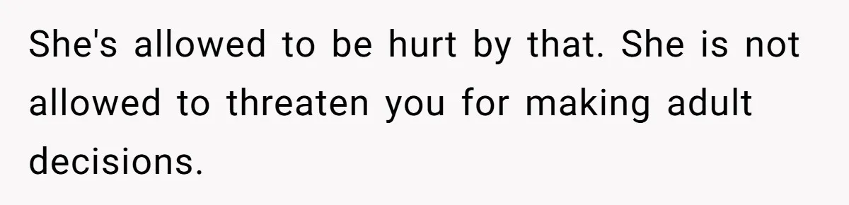 She's allowed to be hurt by that. She is not allowed to threaten you for making adult decisions.