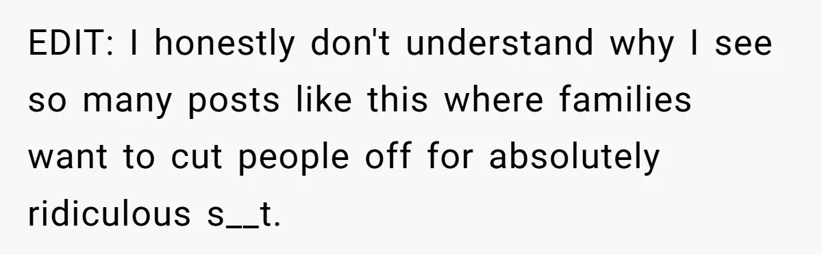 EDIT: I honestly don't understand why I see so many posts like this where families want to cut people off for absolutely ridiculous s__t.