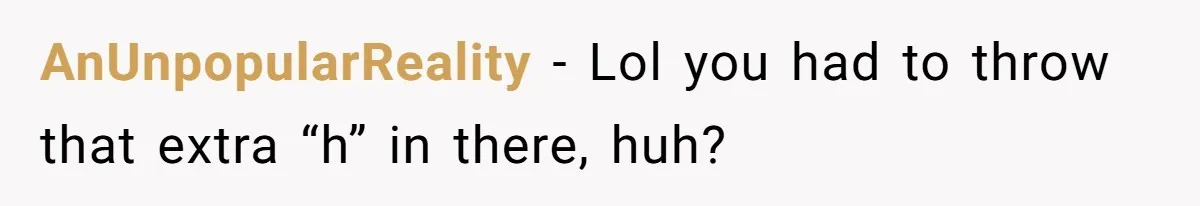 AnUnpopularReality − Lol you had to throw that extra “h” in there, huh?