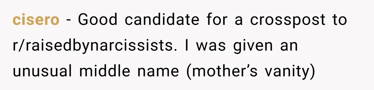 cisero − Good candidate for a crosspost to r/raisedbynarcissists. I was given an unusual middle name (mother’s vanity)