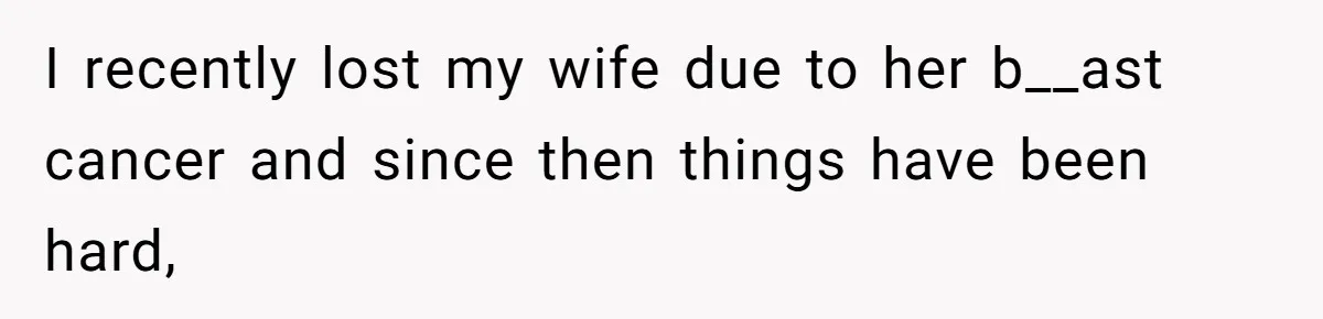 I recently lost my wife due to her b__ast cancer and since then things have been hard,