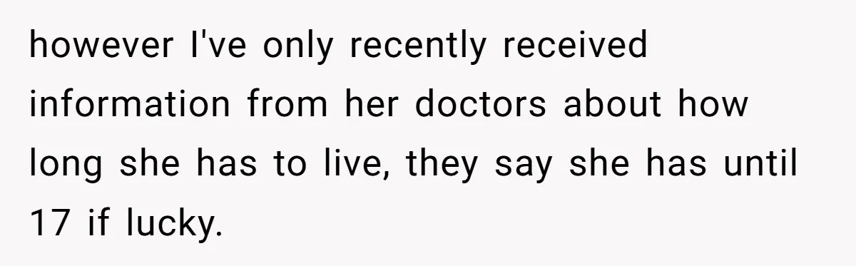 however I've only recently received information from her doctors about how long she has to live, they say she has until 17 if lucky.