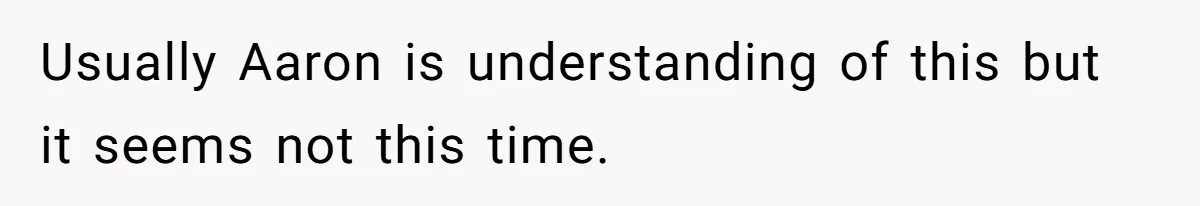Usually Aaron is understanding of this but it seems not this time.