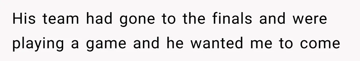 His team had gone to the finals and were playing a game and he wanted me to come