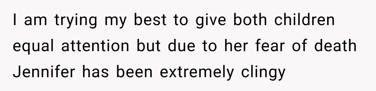 I am trying my best to give both children equal attention but due to her fear of death Jennifer has been extremely clingy