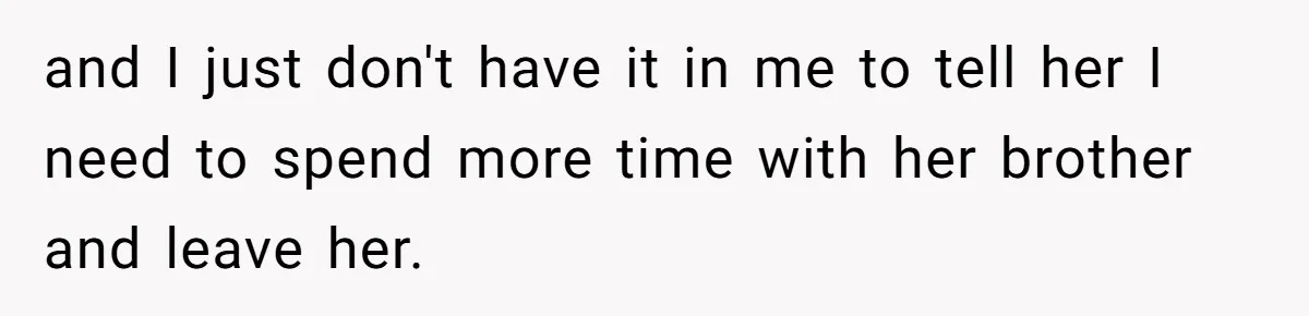 and I just don't have it in me to tell her I need to spend more time with her brother and leave her.