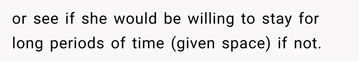 or see if she would be willing to stay for long periods of time (given space) if not.