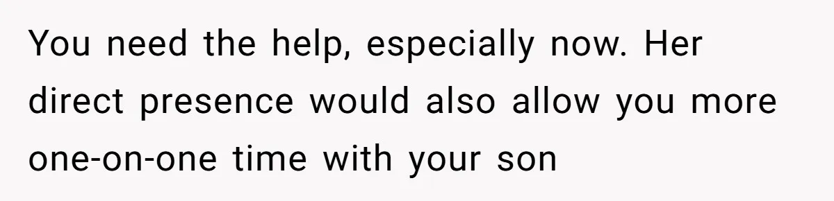 You need the help, especially now. Her direct presence would also allow you more one-on-one time with your son