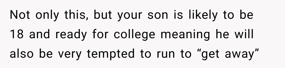 Not only this, but your son is likely to be 18 and ready for college meaning he will also be very tempted to run to “get away”