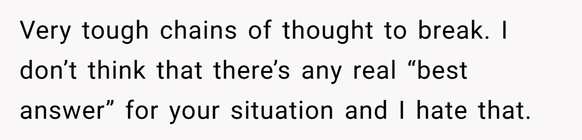 Very tough chains of thought to break. I don’t think that there’s any real “best answer” for your situation and I hate that.