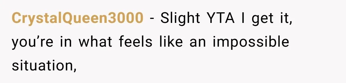 CrystalQueen3000 − Slight YTA I get it, you’re in what feels like an impossible situation,
