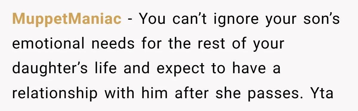 MuppetManiac − You can’t ignore your son’s emotional needs for the rest of your daughter’s life and expect to have a relationship with him after she passes. Yta