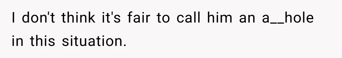 I don't think it's fair to call him an a__hole in this situation.