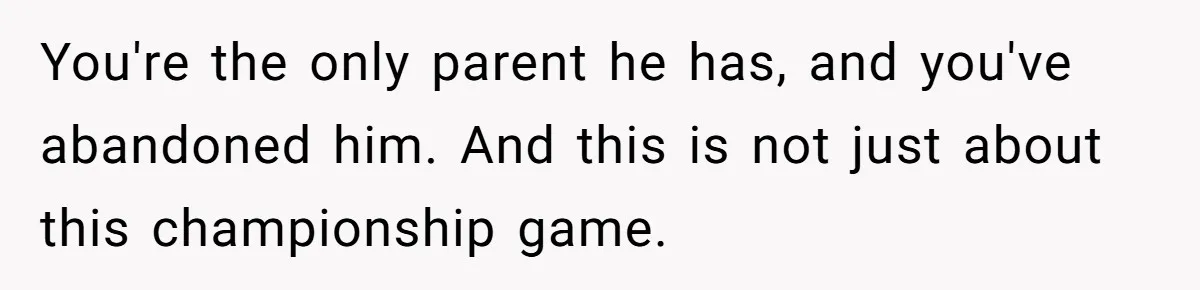 You're the only parent he has, and you've abandoned him. And this is not just about this championship game.