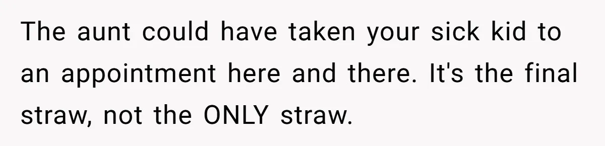 The aunt could have taken your sick kid to an appointment here and there. It's the final straw, not the ONLY straw.