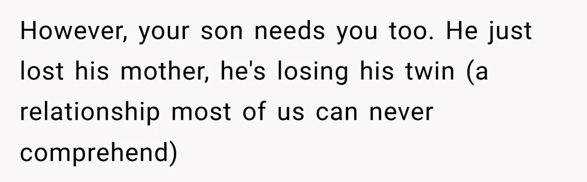 However, your son needs you too. He just lost his mother, he's losing his twin (a relationship most of us can never comprehend)