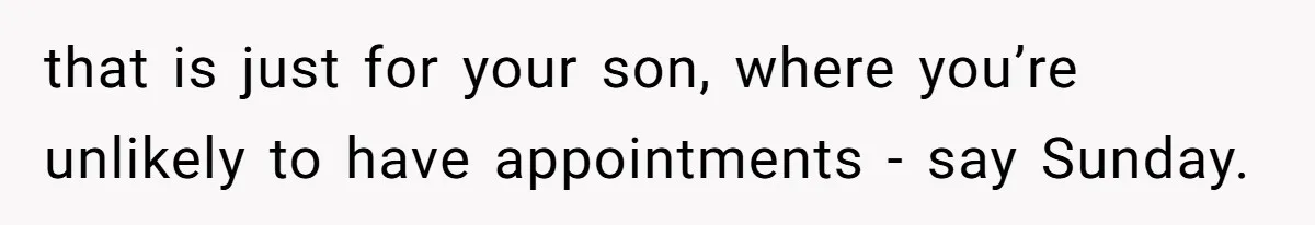 that is just for your son, where you’re unlikely to have appointments - say Sunday.