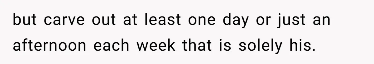 but carve out at least one day or just an afternoon each week that is solely his.