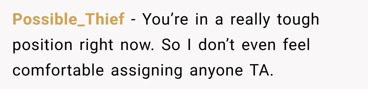 Possible_Thief − You’re in a really tough position right now. So I don’t even feel comfortable assigning anyone TA.