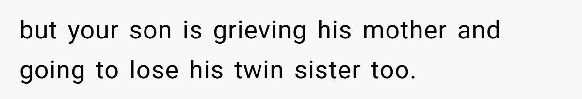 but your son is grieving his mother and going to lose his twin sister too.