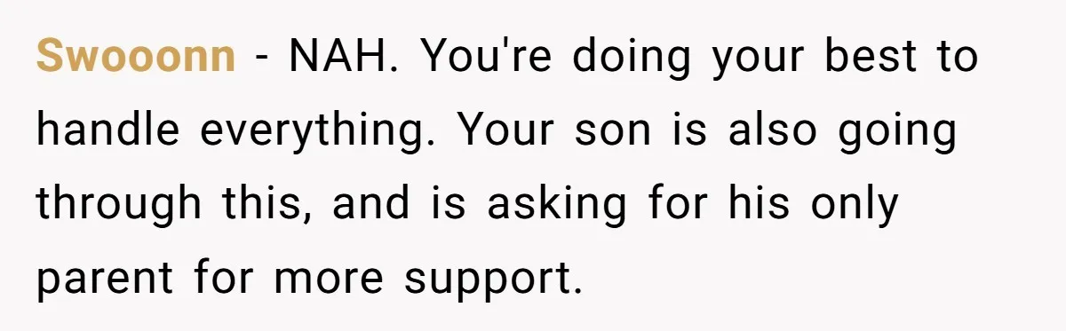 Swooonn − NAH. You're doing your best to handle everything. Your son is also going through this, and is asking for his only parent for more support.