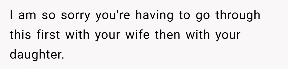 I am so sorry you're having to go through this first with your wife then with your daughter.