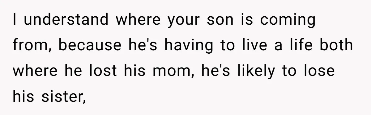 I understand where your son is coming from, because he's having to live a life both where he lost his mom, he's likely to lose his sister,